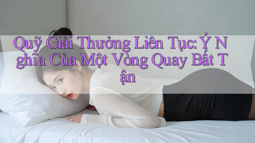 Quỹ Giải Thưởng Liên Tục: Ý Nghĩa Của Một Vòng Quay Bất Tận Quỹ Giải Thưởng Liên Tục: Ý Nghĩa Của Một Vòng Quay Bất Tận
