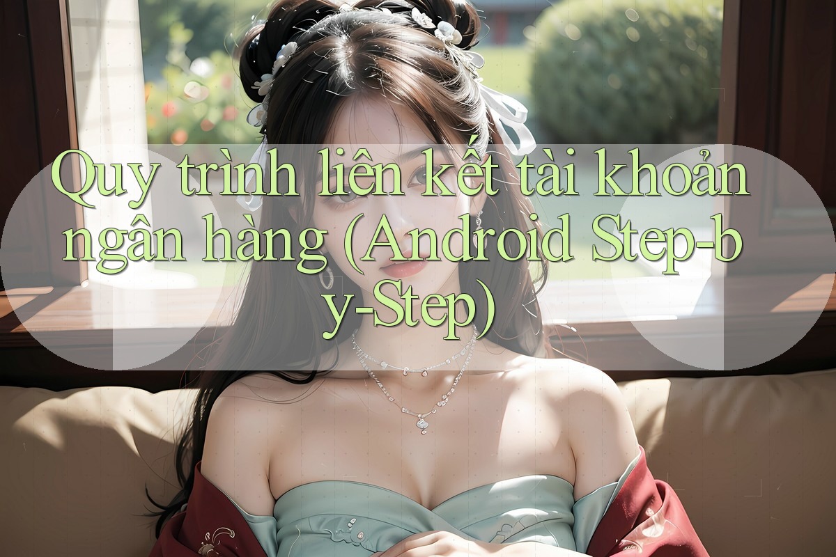 Quy trình liên kết tài khoản ngân hàng (Android Step-by-Step) Quy trình liên kết tài khoản ngân hàng (Android Step-by-Step)
