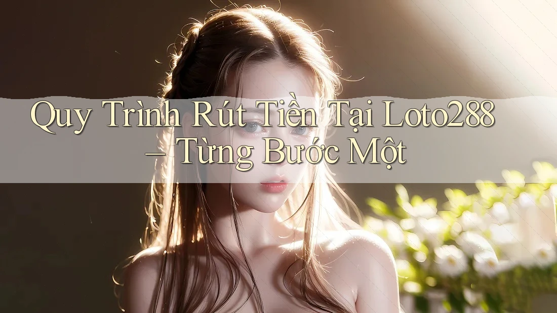 Quy Trình Rút Tiền Tại Loto288 – Từng Bước Một Quy Trình Rút Tiền Tại Loto288 – Từng Bước Một