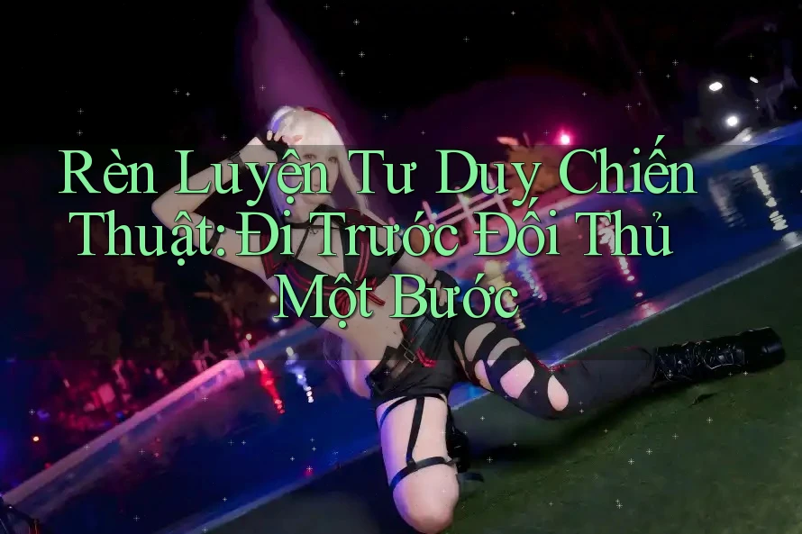 Rèn Luyện Tư Duy Chiến Thuật: Đi Trước Đối Thủ Một Bước Rèn Luyện Tư Duy Chiến Thuật: Đi Trước Đối Thủ Một Bước