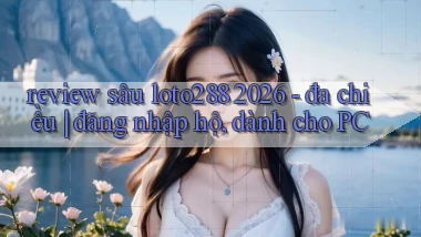 review sâu loto288 2026   đa chiều đăng nhập hộ, dành cho PC