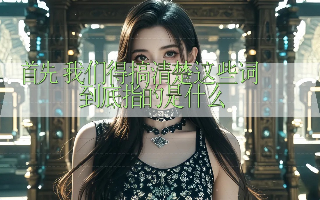 首先,我们得搞清楚这些词到底指的是什么 首先,我们得搞清楚这些词到底指的是什么