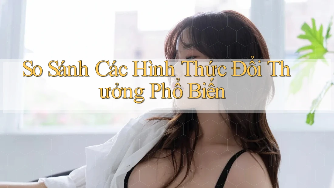 So Sánh Các Hình Thức Đổi Thưởng Phổ Biến So Sánh Các Hình Thức Đổi Thưởng Phổ Biến