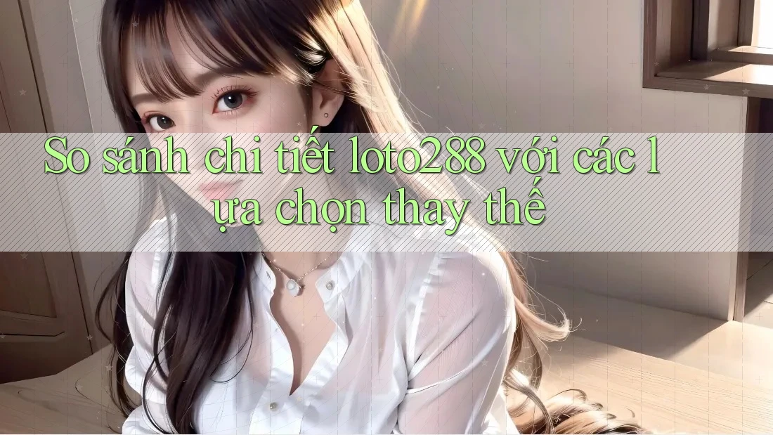 So sánh chi tiết loto288 với các lựa chọn thay thế So sánh chi tiết loto288 với các lựa chọn thay thế