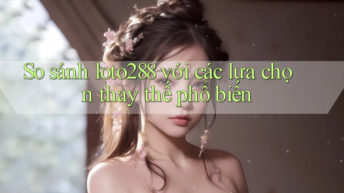 So sánh loto288 với các lựa chọn thay thế phổ biến So sánh loto288 với các lựa chọn thay thế phổ biến