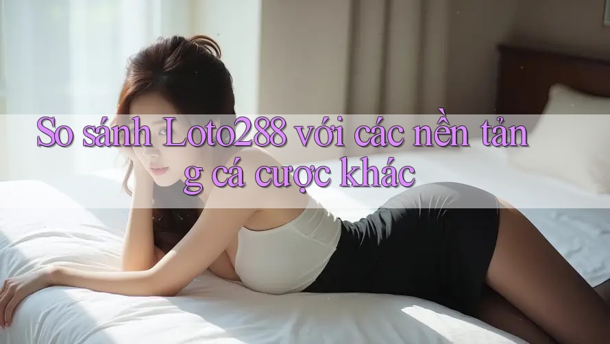 So sánh Loto288 với các nền tảng cá cược khác So sánh Loto288 với các nền tảng cá cược khác
