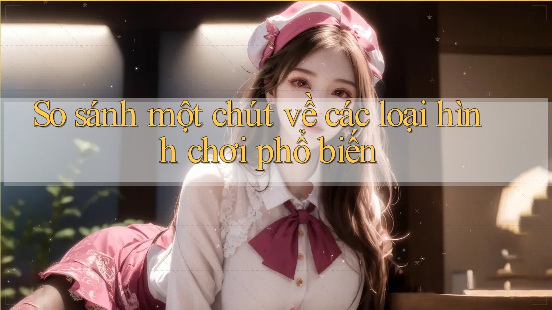 So sánh một chút về các loại hình chơi phổ biến So sánh một chút về các loại hình chơi phổ biến