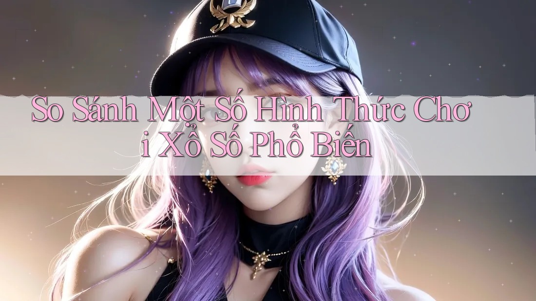 So sánh một số hình thức chơi xổ số phổ biến So sánh một số hình thức chơi xổ số phổ biến
