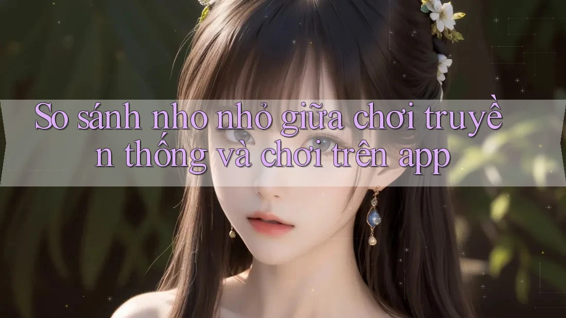 So sánh nho nhỏ giữa chơi truyền thống và chơi trên app