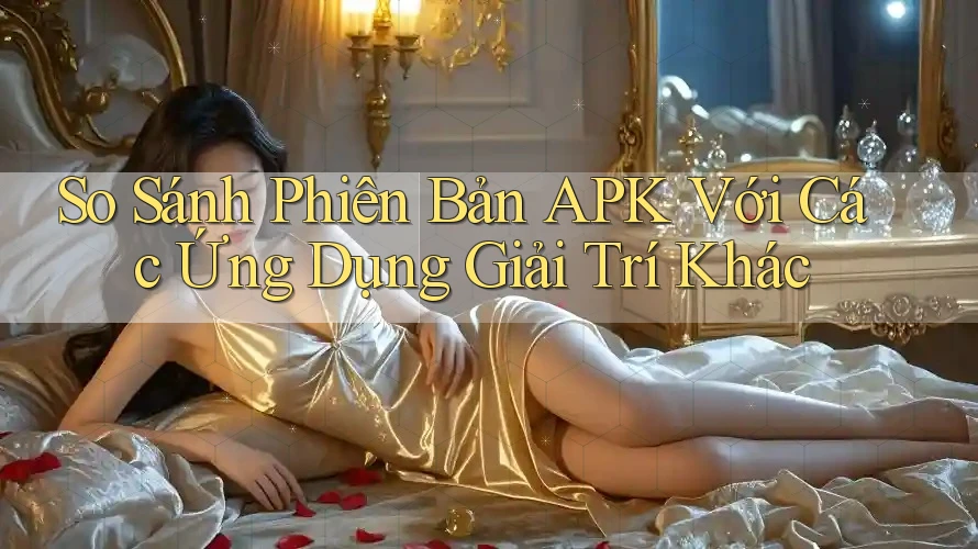 So Sánh Phiên Bản APK Với Các Ứng Dụng Giải Trí Khác So Sánh Phiên Bản APK Với Các Ứng Dụng Giải Trí Khác