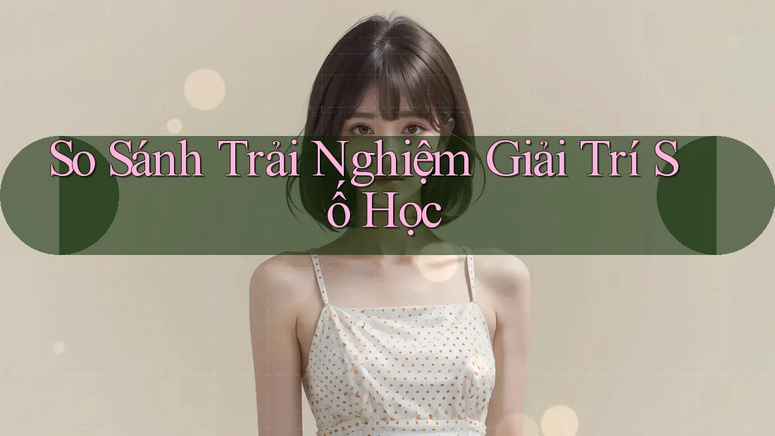 So Sánh Trải Nghiệm Giải Trí Số Học So Sánh Trải Nghiệm Giải Trí Số Học