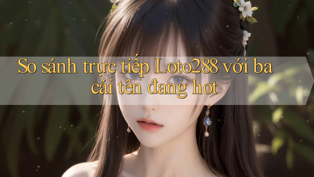 So sánh trực tiếp Loto288 với ba cái tên đang hot So sánh trực tiếp Loto288 với ba cái tên đang hot