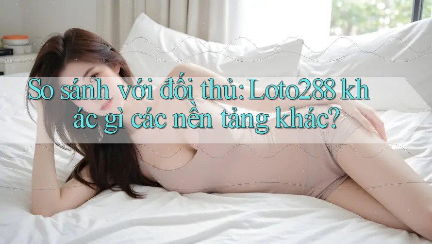 So sánh với đối thủ: Loto288 khác gì các nền tảng khác? So sánh với đối thủ: Loto288 khác gì các nền tảng khác?