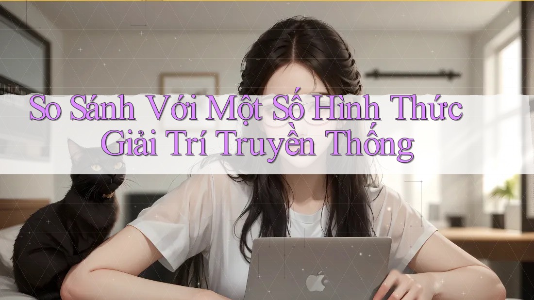 So Sánh Với Một Số Hình Thức Giải Trí Truyền Thống So Sánh Với Một Số Hình Thức Giải Trí Truyền Thống