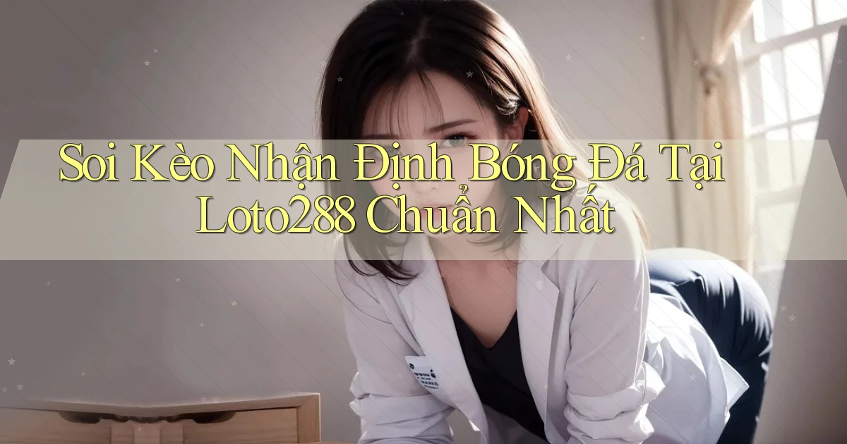 soi kèo nhận định bóng đá tại loto288 chuẩn nhất