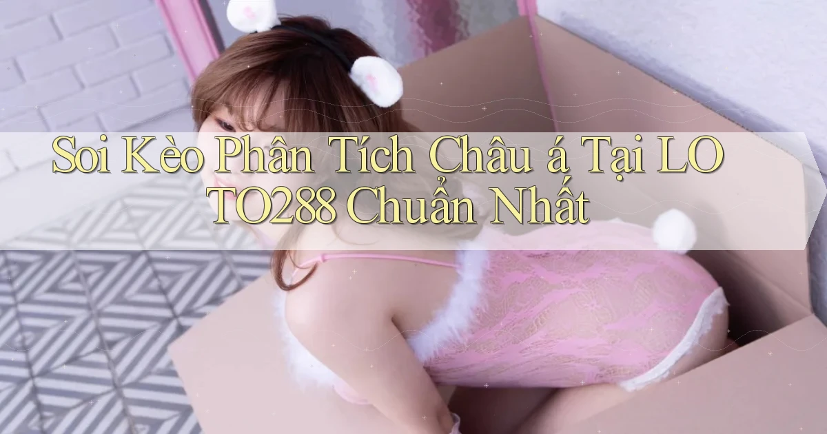 soi kèo phân tích châu á tại loto288 chuẩn nhất
