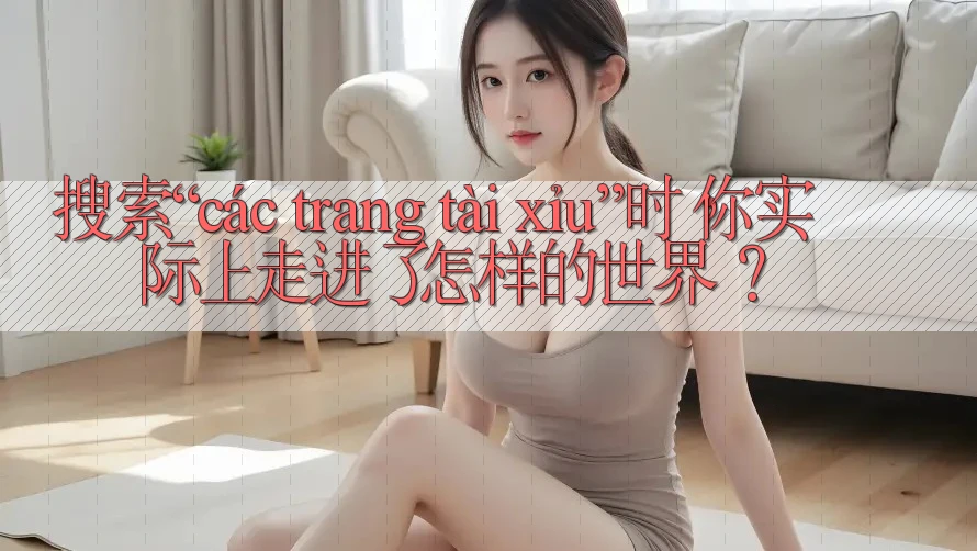 搜索“các trang tài xỉu”时,你实际上走进了怎样的世界? 搜索“các trang tài xỉu”时,你实际上走进了怎样的世界?