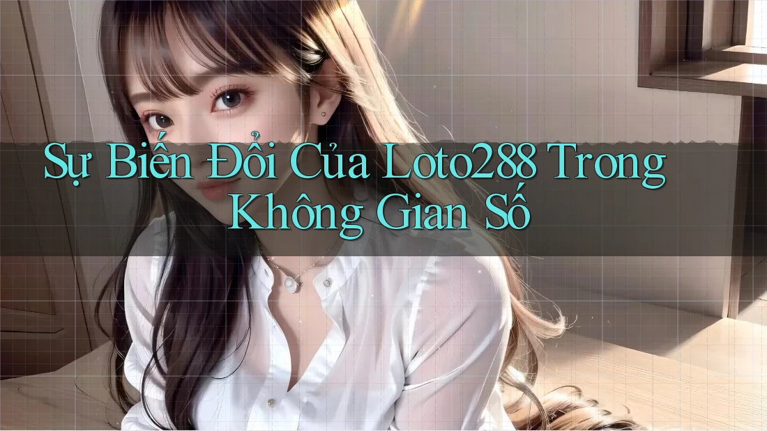 Sự Biến Đổi Của Loto288 Trong Không Gian Số