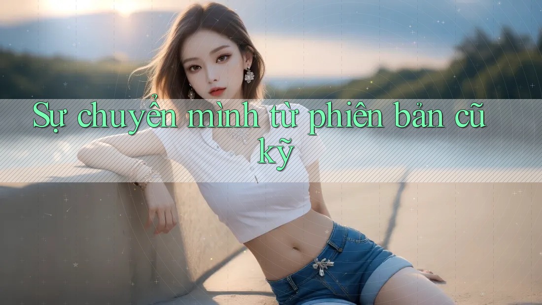 Sự chuyển mình từ phiên bản cũ kỹ Sự chuyển mình từ phiên bản cũ kỹ