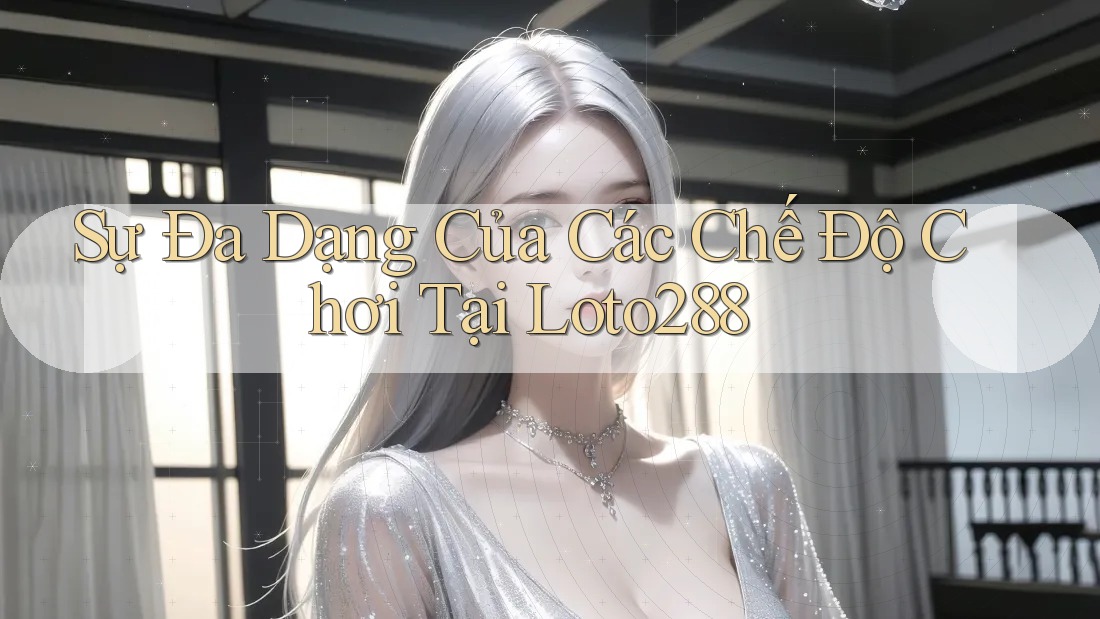 Sự Đa Dạng Của Các Chế Độ Chơi Tại Loto288 Sự Đa Dạng Của Các Chế Độ Chơi Tại Loto288