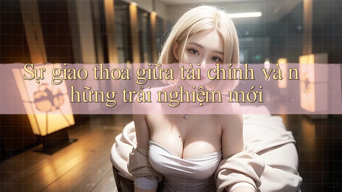 Sự giao thoa giữa tài chính và những trải nghiệm mới Sự giao thoa giữa tài chính và những trải nghiệm mới