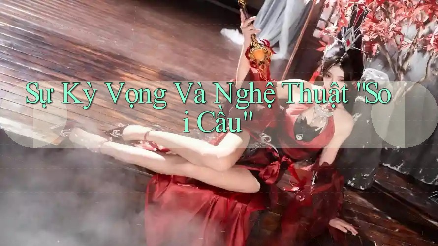 Sự Kỳ Vọng Và Nghệ Thuật “Soi Cầu” Sự Kỳ Vọng Và Nghệ Thuật “Soi Cầu”