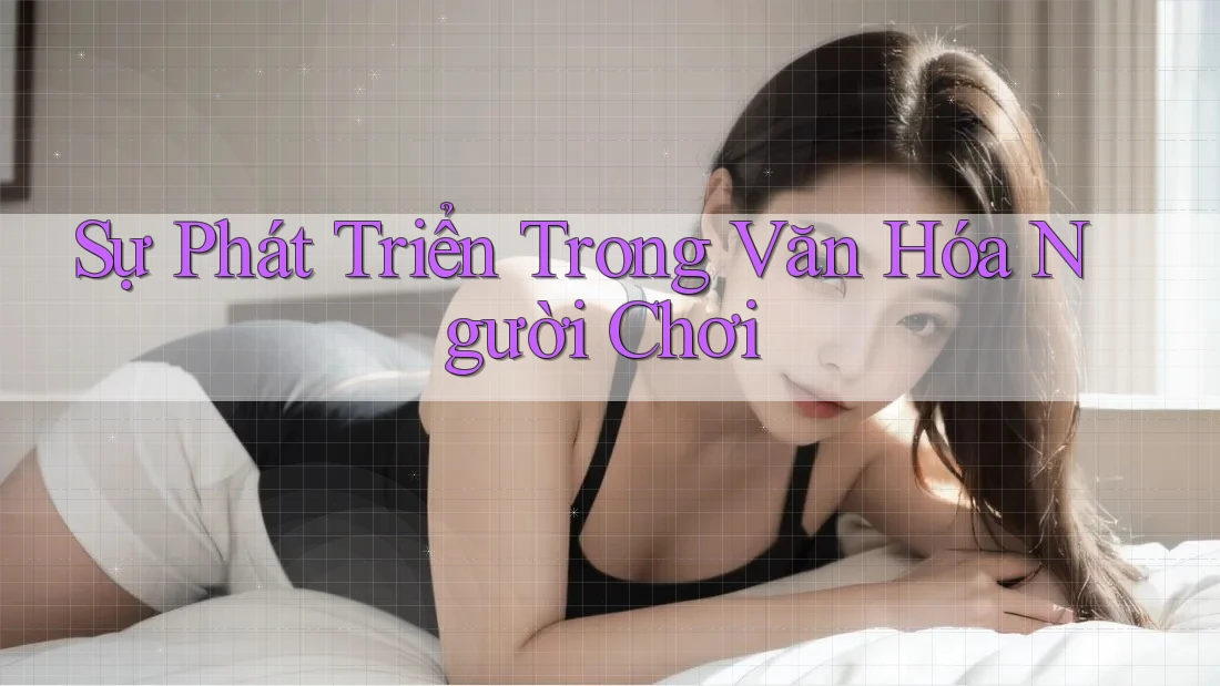 Sự Phát Triển Trong Văn Hóa Người Chơi Sự Phát Triển Trong Văn Hóa Người Chơi