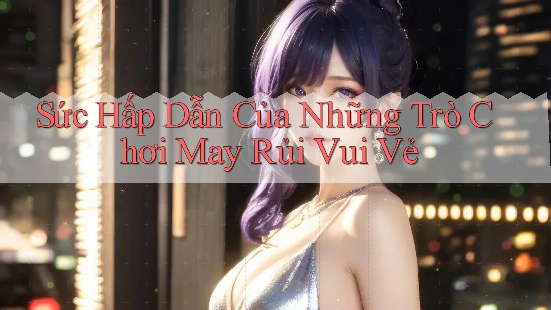 Sức Hấp Dẫn Của Những Trò Chơi May Rủi Vui Vẻ Sức Hấp Dẫn Của Những Trò Chơi May Rủi Vui Vẻ