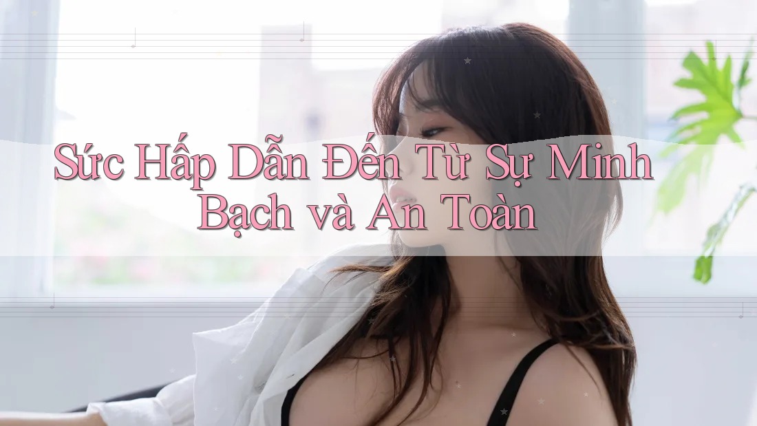 Sức Hấp Dẫn Đến Từ Sự Minh Bạch và An Toàn Sức Hấp Dẫn Đến Từ Sự Minh Bạch và An Toàn