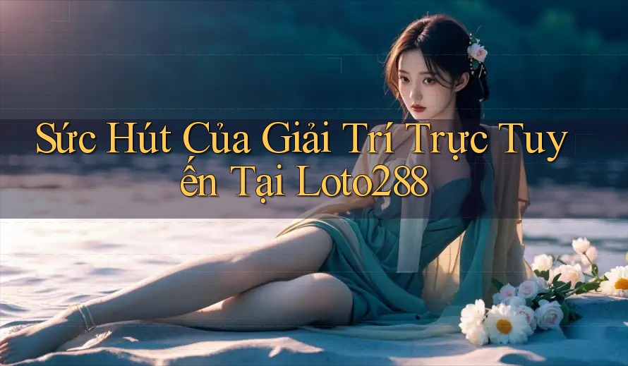 Sức Hút Của Giải Trí Trực Tuyến Tại Loto288 Sức Hút Của Giải Trí Trực Tuyến Tại Loto288