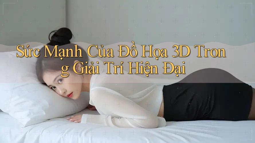 Sức Mạnh Của Đồ Họa 3D Trong Giải Trí Hiện Đại Sức Mạnh Của Đồ Họa 3D Trong Giải Trí Hiện Đại