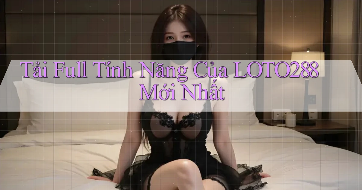 tải full tính năng của loto288 mới nhất