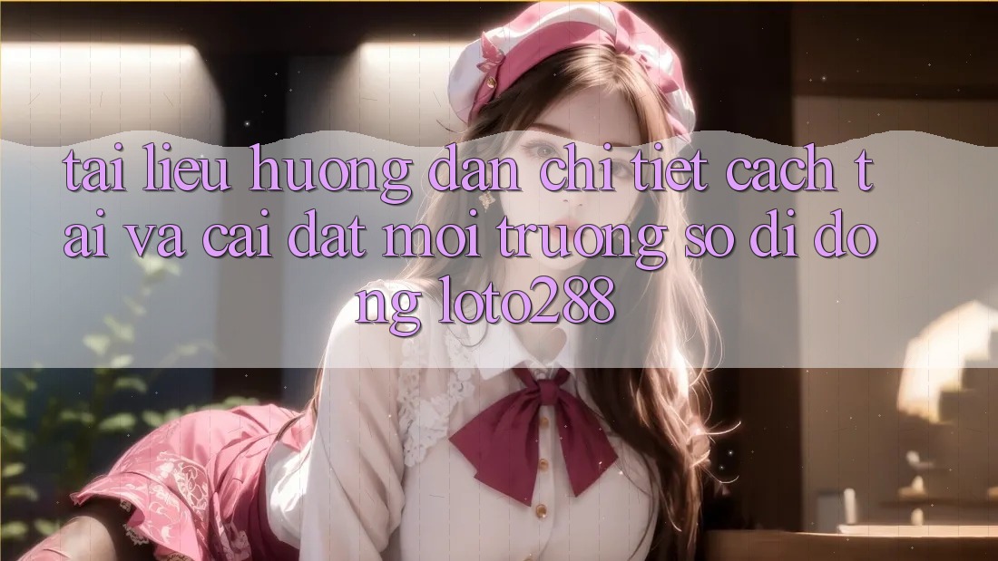 Tài liệu hướng dẫn Chi Tiết Cách Tải Và Cài Đặt Môi trường số di động Loto288 Tài liệu hướng dẫn Chi Tiết Cách Tải Và Cài Đặt Môi trường số di động Loto288