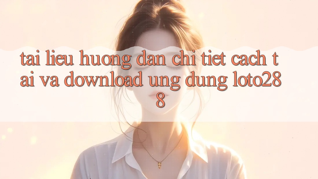 Tài liệu hướng dẫn Chi Tiết Cách Tải Và Download Ứng Dụng Loto288 Tài liệu hướng dẫn Chi Tiết Cách Tải Và Download Ứng Dụng Loto288