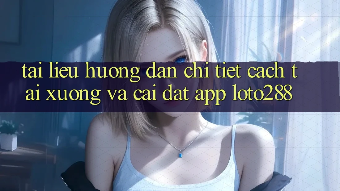Tài liệu hướng dẫn Chi Tiết Cách Tải xuống Và Cài đặt App Loto288 Tài liệu hướng dẫn Chi Tiết Cách Tải xuống Và Cài đặt App Loto288