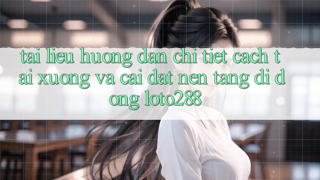 Tài liệu hướng dẫn Chi Tiết Cách Tải xuống Và Cài Đặt Nền tảng di động Loto288 Tài liệu hướng dẫn Chi Tiết Cách Tải xuống Và Cài Đặt Nền tảng di động Loto288