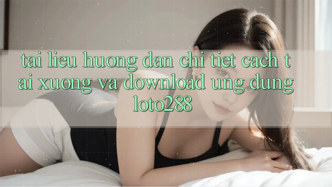 Tài liệu hướng dẫn Chi Tiết Cách Tải xuống Và Download Ứng Dụng Loto288 Tài liệu hướng dẫn Chi Tiết Cách Tải xuống Và Download Ứng Dụng Loto288