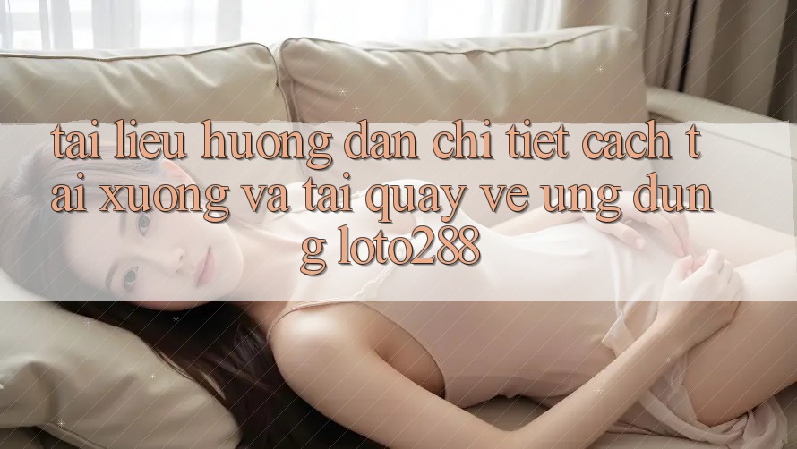 Tài liệu hướng dẫn Chi Tiết Cách Tải xuống Và Tải quay về Ứng Dụng Loto288 Tài liệu hướng dẫn Chi Tiết Cách Tải xuống Và Tải quay về Ứng Dụng Loto288