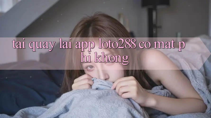 Tải quay lại app Loto288 có mất phí không? Tải quay lại app Loto288 có mất phí không?