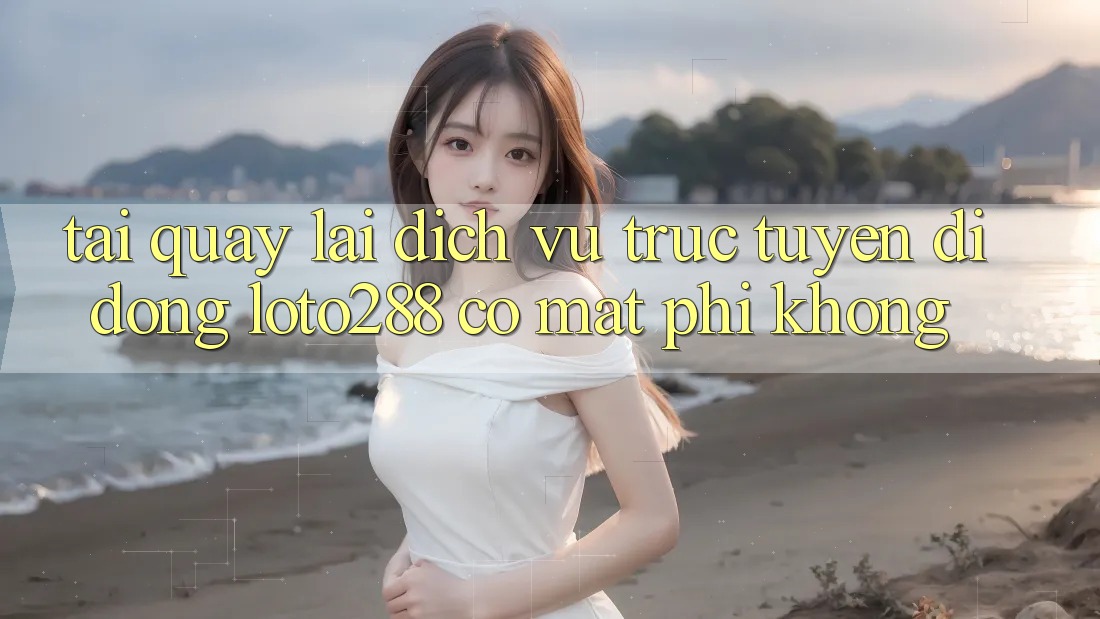 Tải quay lại dịch vụ trực tuyến di động Loto288 có mất phí không? Tải quay lại dịch vụ trực tuyến di động Loto288 có mất phí không?