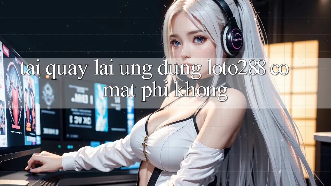 Tải quay lại ứng dụng Loto288 có mất phí không?