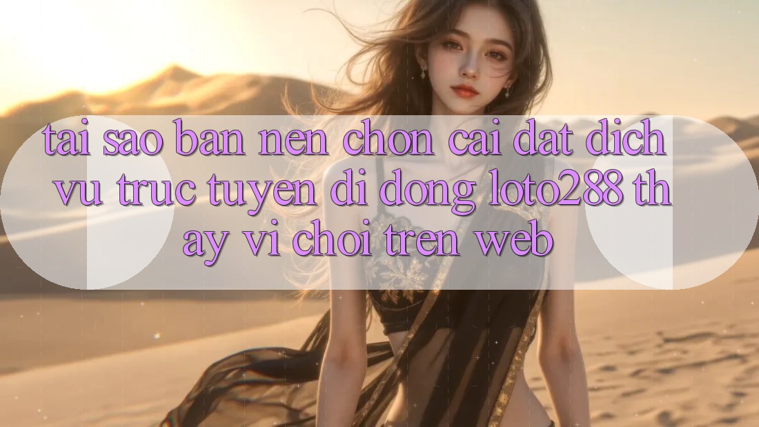 Tại Sao Bạn Nên Chọn Cài đặt Dịch vụ trực tuyến di động Loto288 Thay Vì Chơi Trên Web? Tại Sao Bạn Nên Chọn Cài đặt Dịch vụ trực tuyến di động Loto288 Thay Vì Chơi Trên Web?