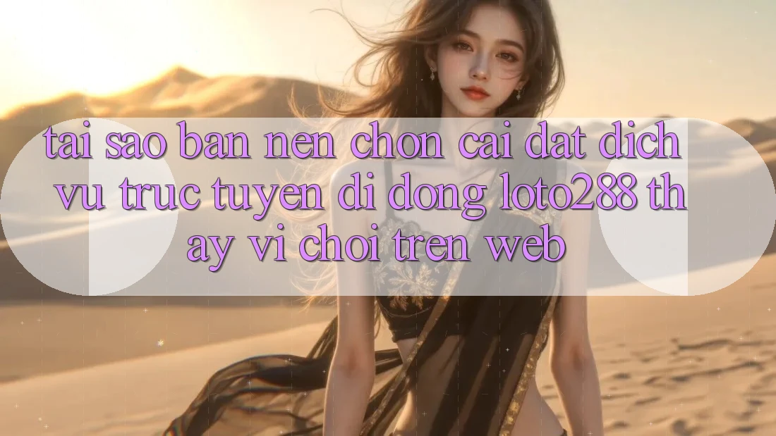 Tại Sao Bạn Nên Chọn Cài đặt Dịch vụ trực tuyến di động Loto288 Thay Vì Chơi Trên Web?