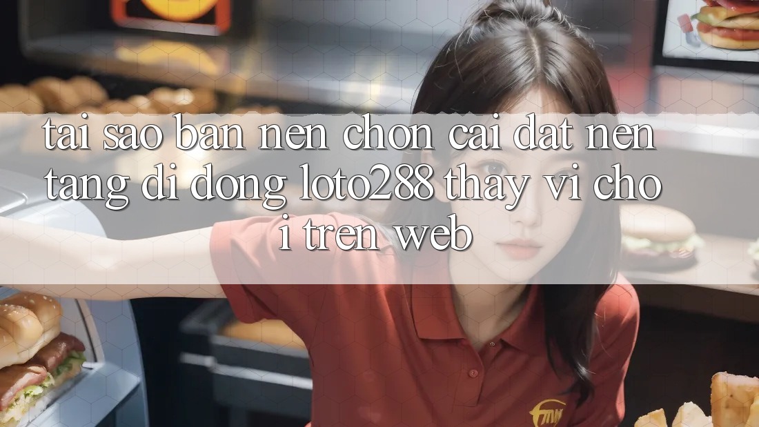 Tại Sao Bạn Nên Chọn Cài đặt Nền tảng di động Loto288 Thay Vì Chơi Trên Web? Tại Sao Bạn Nên Chọn Cài đặt Nền tảng di động Loto288 Thay Vì Chơi Trên Web?