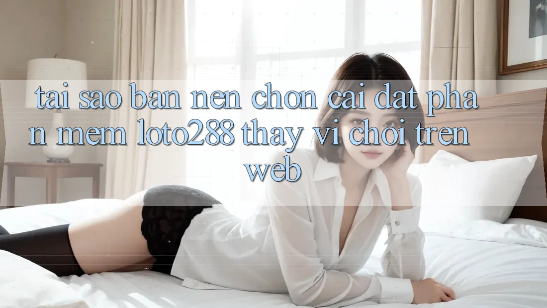 Tại Sao Bạn Nên Chọn Cài đặt Phần mềm Loto288 Thay Vì Chơi Trên Web? Tại Sao Bạn Nên Chọn Cài đặt Phần mềm Loto288 Thay Vì Chơi Trên Web?