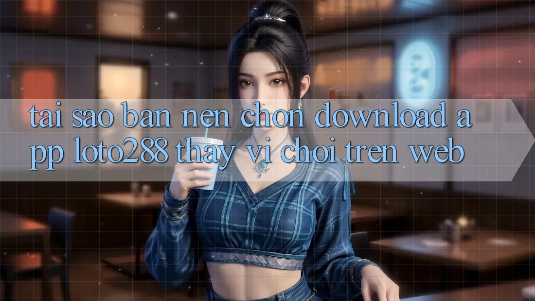 Tại Sao Bạn Nên Chọn Download App Loto288 Thay Vì Chơi Trên Web? Tại Sao Bạn Nên Chọn Download App Loto288 Thay Vì Chơi Trên Web?