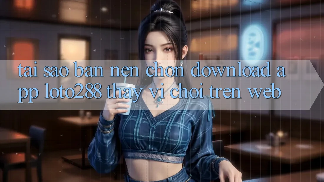 Tại Sao Bạn Nên Chọn Download App Loto288 Thay Vì Chơi Trên Web? Tại Sao Bạn Nên Chọn Download App Loto288 Thay Vì Chơi Trên Web?