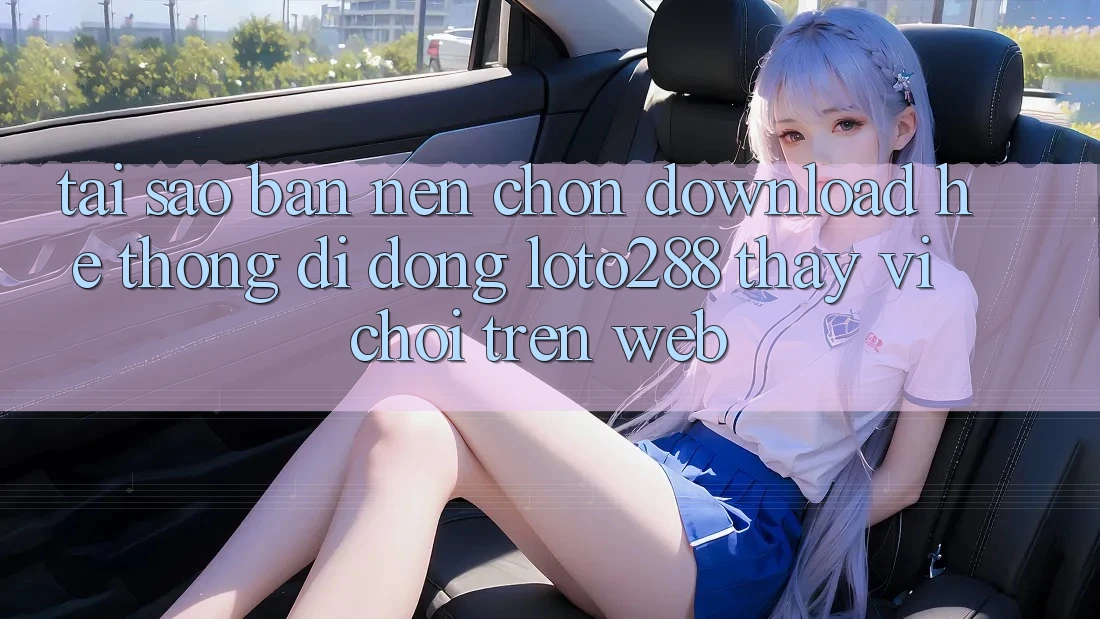 Tại Sao Bạn Nên Chọn Download Hệ thống di động Loto288 Thay Vì Chơi Trên Web? Tại Sao Bạn Nên Chọn Download Hệ thống di động Loto288 Thay Vì Chơi Trên Web?