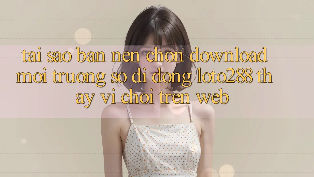 Tại Sao Bạn Nên Chọn Download Môi trường số di động Loto288 Thay Vì Chơi Trên Web? Tại Sao Bạn Nên Chọn Download Môi trường số di động Loto288 Thay Vì Chơi Trên Web?