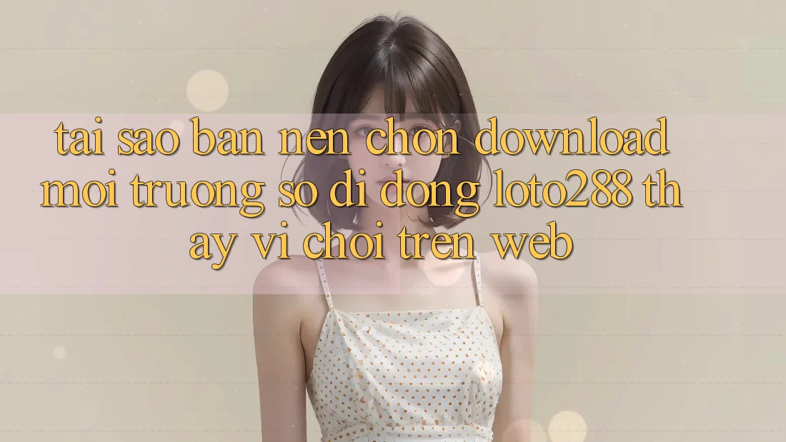 Tại Sao Bạn Nên Chọn Download Môi trường số di động Loto288 Thay Vì Chơi Trên Web? Tại Sao Bạn Nên Chọn Download Môi trường số di động Loto288 Thay Vì Chơi Trên Web?